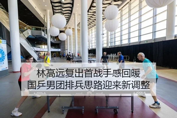 林高远复出首战手感回暖 国乒男团排兵思路迎来新调整