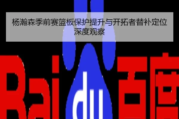 杨瀚森季前赛篮板保护提升与开拓者替补定位深度观察